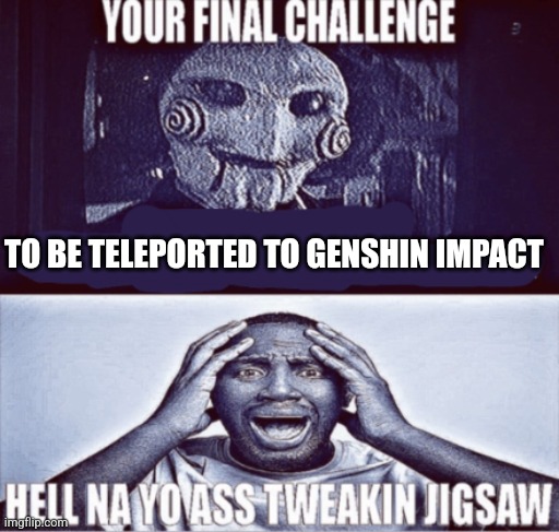 TO BE TELEPORTED TO GENSHIN IMPACT | image tagged in your final challenge | made w/ Imgflip meme maker