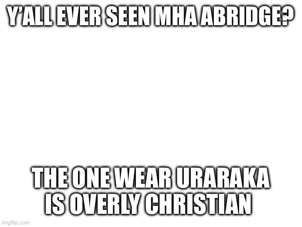 Y’ALL EVER SEEN MHA ABRIDGE? THE ONE WEAR URARAKA IS OVERLY CHRISTIAN | made w/ Imgflip meme maker