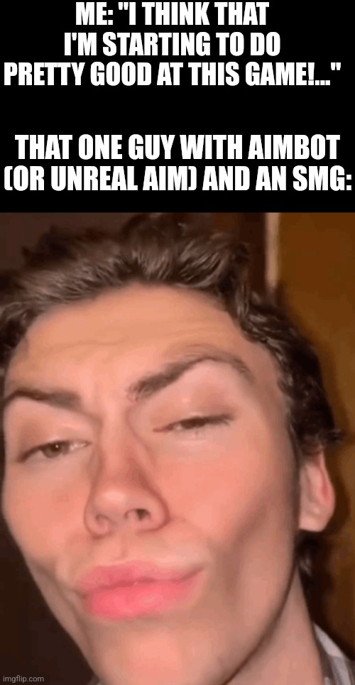 Mewing guy | ME: "I THINK THAT I'M STARTING TO DO PRETTY GOOD AT THIS GAME!…"; THAT ONE GUY WITH AIMBOT (OR UNREAL AIM) AND AN SMG: | image tagged in mewing guy,relatable memes | made w/ Imgflip meme maker