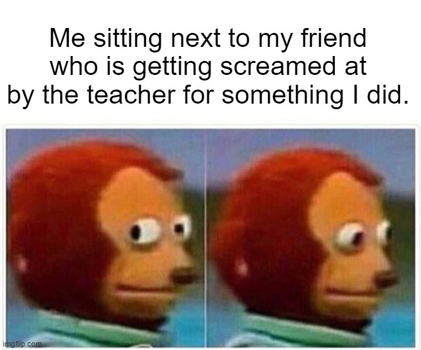 Monkey Puppet | Me sitting next to my friend who is getting screamed at by the teacher for something I did. | image tagged in memes,monkey puppet | made w/ Imgflip meme maker