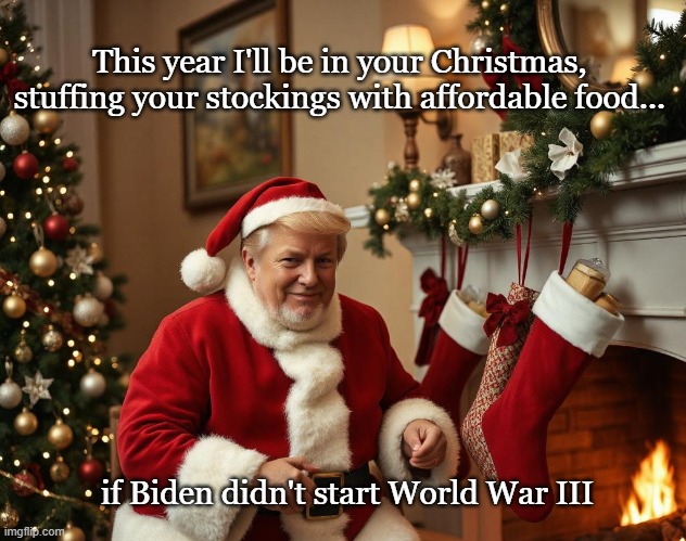 Have a Merry Donald Christmas! | This year I'll be in your Christmas, stuffing your stockings with affordable food... if Biden didn't start World War III | image tagged in donald trump,merry christmas,joe biden,conservatives | made w/ Imgflip meme maker