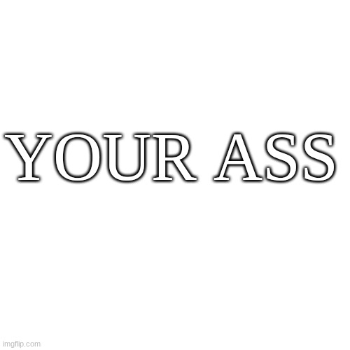 Blank Transparent Square Meme | YOUR ASS | image tagged in memes,blank transparent square | made w/ Imgflip meme maker
