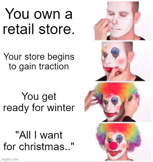 Clown Applying Makeup | You own a retail store. Your store begins to gain traction; You get ready for winter; "All I want for christmas.." | image tagged in memes,clown applying makeup | made w/ Imgflip meme maker