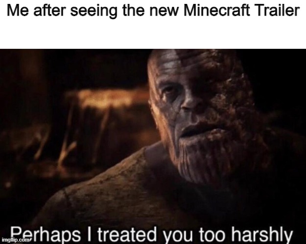 Movie looks really good ngl. | Me after seeing the new Minecraft Trailer | image tagged in perhaps i treated you too harshly,memes,funny,minecraft,minecraft movie,relatable | made w/ Imgflip meme maker