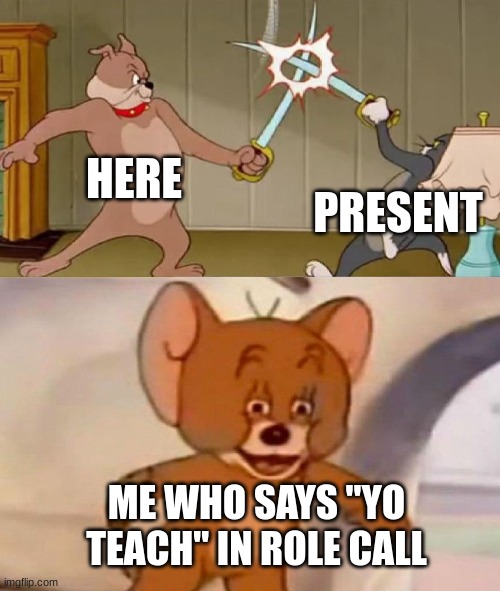 Alpha sigma | HERE; PRESENT; ME WHO SAYS "YO TEACH" IN ROLE CALL | image tagged in tom and jerry swordfight | made w/ Imgflip meme maker