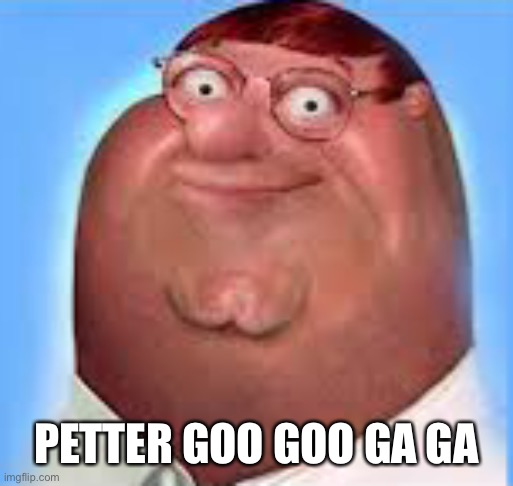 PETTER GOO GOO GA GA | image tagged in memes,shitpost,family guy,petter griffin | made w/ Imgflip meme maker