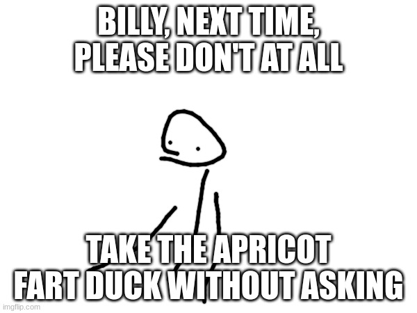 Apricot Fart Duck | BILLY, NEXT TIME, PLEASE DON'T AT ALL; TAKE THE APRICOT FART DUCK WITHOUT ASKING | image tagged in billy | made w/ Imgflip meme maker