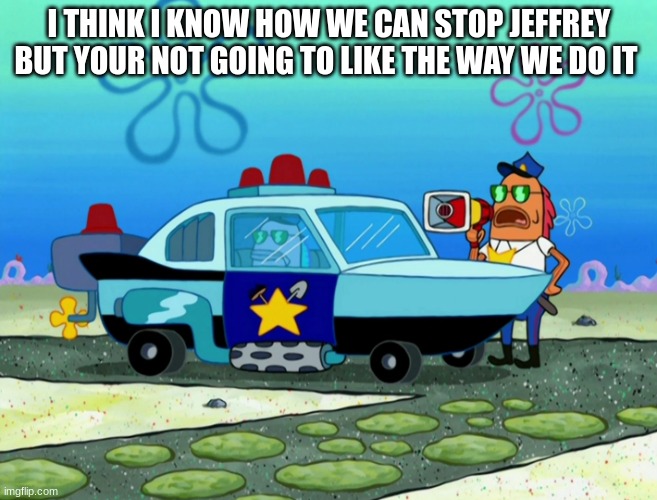 police | I THINK I KNOW HOW WE CAN STOP JEFFREY BUT YOUR NOT GOING TO LIKE THE WAY WE DO IT | image tagged in police | made w/ Imgflip meme maker