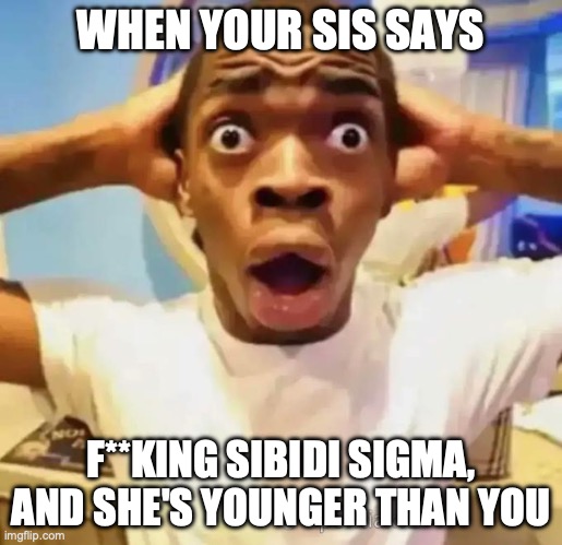 Shocked black guy | WHEN YOUR SIS SAYS; F**KING SIBIDI SIGMA, AND SHE'S YOUNGER THAN YOU | image tagged in shocked black guy,what,sigma | made w/ Imgflip meme maker