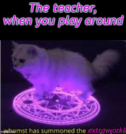 Every. Single. Time. | The teacher, when you play around; extra work? | image tagged in whomst has summoned the almighty one,middle school,teachers,school | made w/ Imgflip meme maker