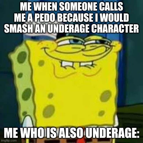 most anime fans are above 18, and yet they simp over characters that look, are, or sound like they are less than 18, except for  | ME WHEN SOMEONE CALLS ME A PEDO BECAUSE I WOULD SMASH AN UNDERAGE CHARACTER; ME WHO IS ALSO UNDERAGE: | image tagged in hehehe,pedophile,pedophilia,dark humor,mocking spongebob,spongebob | made w/ Imgflip meme maker