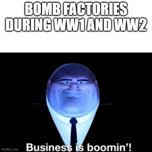 Kingpin Business is boomin' | BOMB FACTORIES DURING WW1 AND WW2 | image tagged in kingpin business is boomin' | made w/ Imgflip meme maker