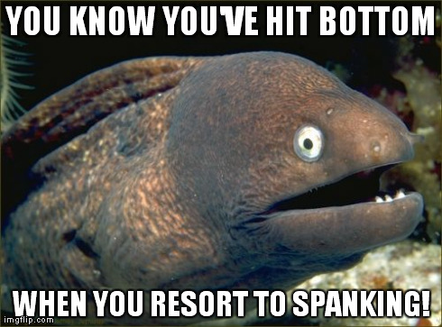 Bad Joke Eel Meme | YOU KNOW YOU'VE HIT BOTTOM WHEN YOU RESORT TO SPANKING! | image tagged in memes,bad joke eel,AdviceAnimals | made w/ Imgflip meme maker