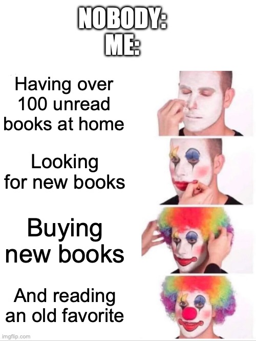 books | NOBODY:
ME:; Having over 100 unread books at home; Looking for new books; Buying new books; And reading an old favorite | image tagged in memes,clown applying makeup | made w/ Imgflip meme maker