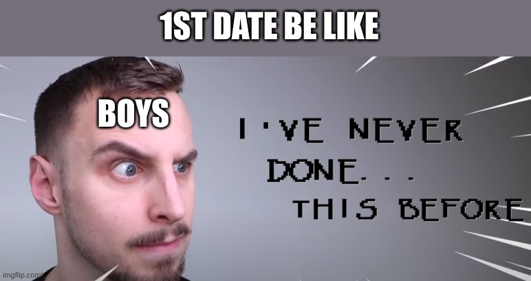 I've never been on a date before! | 1ST DATE BE LIKE; BOYS | image tagged in i've never done this before,first date,date,date night | made w/ Imgflip meme maker