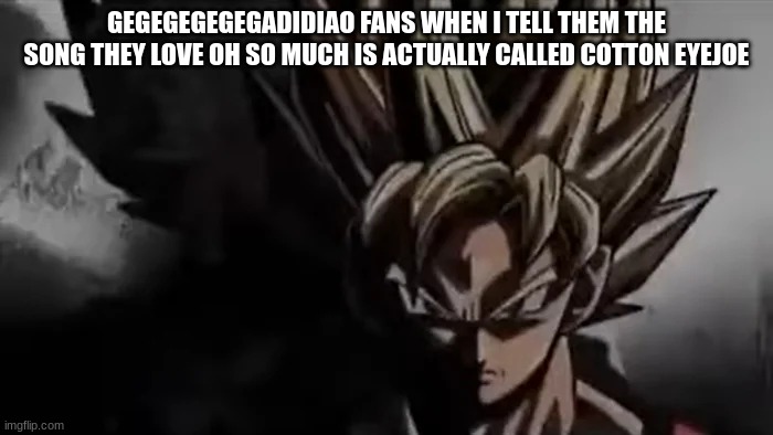 gegegegegeegadisisa | GEGEGEGEGEGADIDIAO FANS WHEN I TELL THEM THE SONG THEY LOVE OH SO MUCH IS ACTUALLY CALLED COTTON EYEJOE | image tagged in goku staring | made w/ Imgflip meme maker