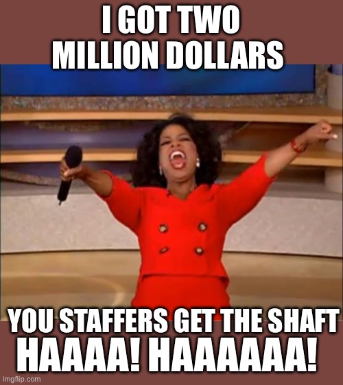 Oprah You Get A Meme | I GOT TWO MILLION DOLLARS YOU STAFFERS GET THE SHAFT HAAAA! HAAAAAA! | image tagged in memes,oprah you get a | made w/ Imgflip meme maker