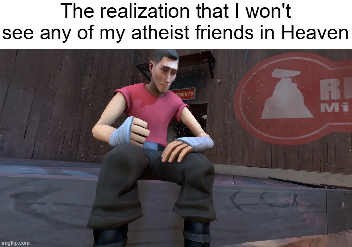 TF2 Scout | The realization that I won't see any of my atheist friends in Heaven | image tagged in tf2 scout | made w/ Imgflip meme maker