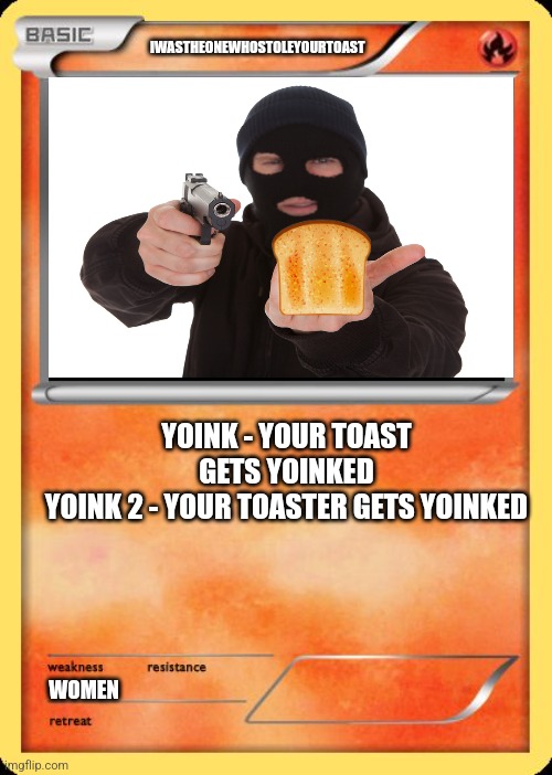 Blank Pokemon Card | IWASTHEONEWHOSTOLEYOURTOAST; YOINK - YOUR TOAST GETS YOINKED
YOINK 2 - YOUR TOASTER GETS YOINKED; WOMEN | image tagged in blank pokemon card | made w/ Imgflip meme maker