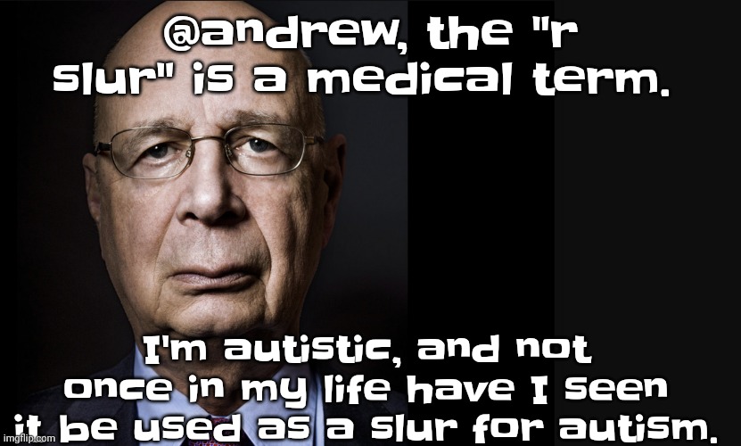 Klaus Schwab | @andrew, the "r slur" is a medical term. I'm autistic, and not once in my life have I seen it be used as a slur for autism. | image tagged in klaus schwab | made w/ Imgflip meme maker