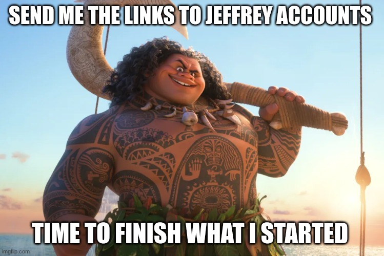 maui | SEND ME THE LINKS TO JEFFREY ACCOUNTS; TIME TO FINISH WHAT I STARTED | image tagged in maui | made w/ Imgflip meme maker