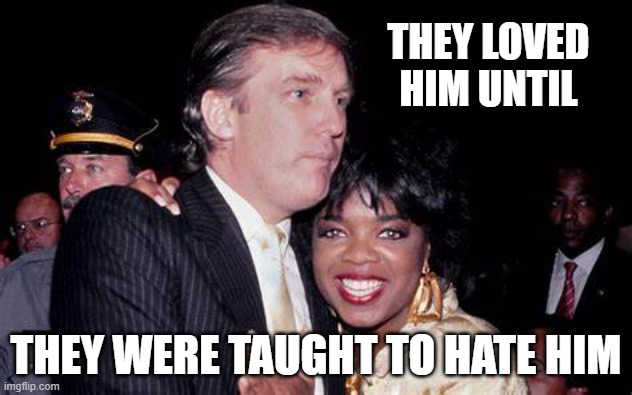 Trump with Oprah | THEY LOVED HIM UNTIL; THEY WERE TAUGHT TO HATE HIM | image tagged in trump with oprah | made w/ Imgflip meme maker