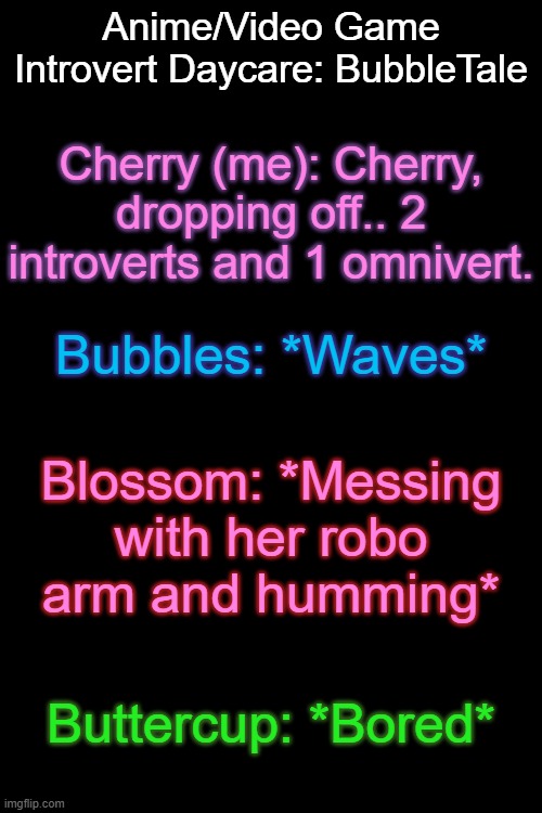 It's based off this: https://youtube.com/shorts/SMwP6GHqClA?si=-4cfTNeDlActVFlM | Anime/Video Game Introvert Daycare: BubbleTale; Cherry (me): Cherry, dropping off.. 2 introverts and 1 omnivert. Bubbles: *Waves*; Blossom: *Messing with her robo arm and humming*; Buttercup: *Bored* | made w/ Imgflip meme maker