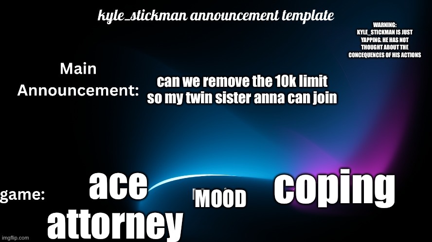 kyle_stickman announcement | can we remove the 10k limit so my twin sister anna can join; ace attorney; coping; MOOD | image tagged in kyle_stickman announcement | made w/ Imgflip meme maker