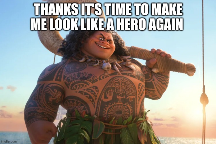 THANKS IT'S TIME TO MAKE ME LOOK LIKE A HERO AGAIN | image tagged in maui | made w/ Imgflip meme maker