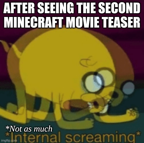 Minecraft :/ | AFTER SEEING THE SECOND MINECRAFT MOVIE TEASER; *Not as much | image tagged in jake the dog internal screaming,minecraft,relatable,funny,memes | made w/ Imgflip meme maker