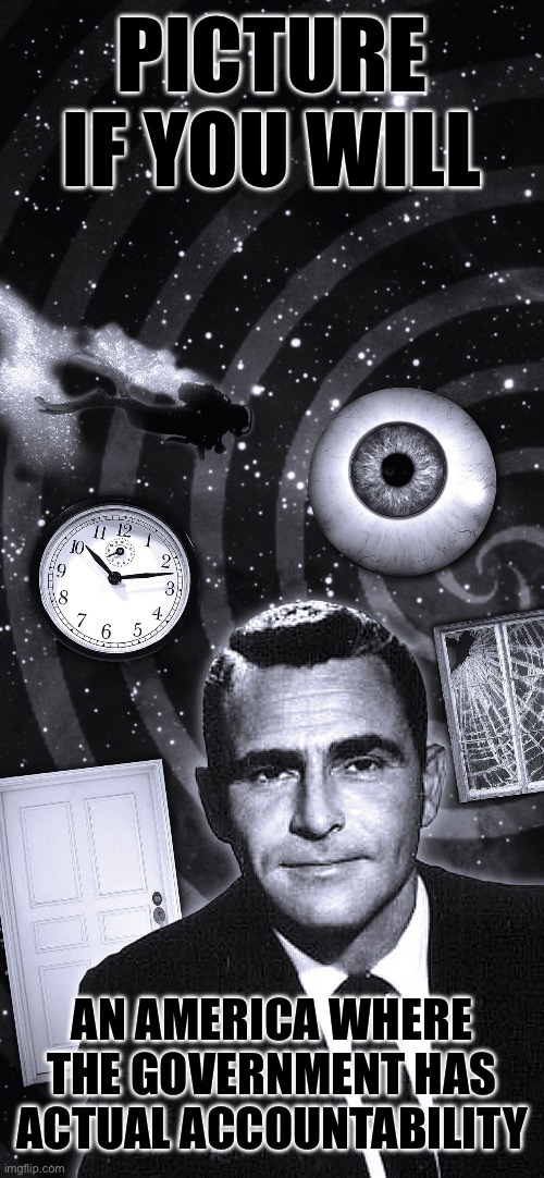 Twilight Zone | PICTURE IF YOU WILL; AN AMERICA WHERE THE GOVERNMENT HAS ACTUAL ACCOUNTABILITY | image tagged in twilight zone,liberal logic,stupid liberals,liberal hypocrisy,obama era loyalists,obama era frauds | made w/ Imgflip meme maker