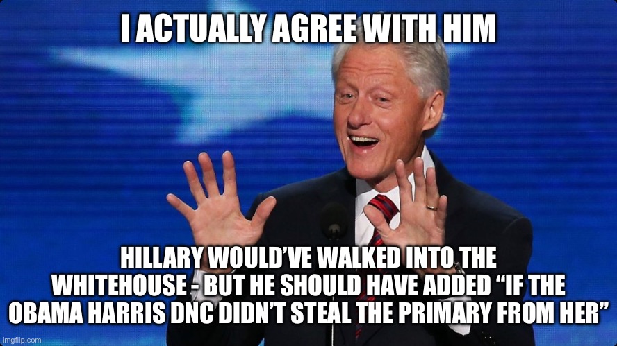 bill clinton | I ACTUALLY AGREE WITH HIM HILLARY WOULD’VE WALKED INTO THE WHITEHOUSE - BUT HE SHOULD HAVE ADDED “IF THE OBAMA HARRIS DNC DIDN’T STEAL THE P | image tagged in bill clinton | made w/ Imgflip meme maker