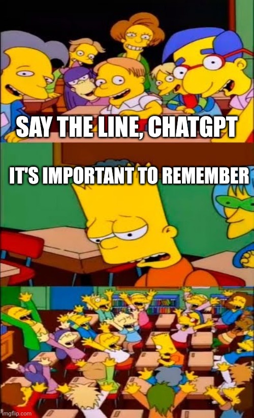 say the line bart! simpsons | SAY THE LINE, CHATGPT; IT'S IMPORTANT TO REMEMBER | image tagged in say the line bart simpsons | made w/ Imgflip meme maker