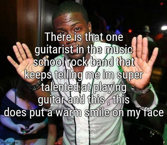 hes older than me like... 19 i think and he has one of those guitar you wont remember the name cause its japanese made | There is that one guitarist in the music school rock band that keeps telling me im super talented at playing guitar and this , this does put a warm smile on my face | image tagged in kevin hart hands up | made w/ Imgflip meme maker