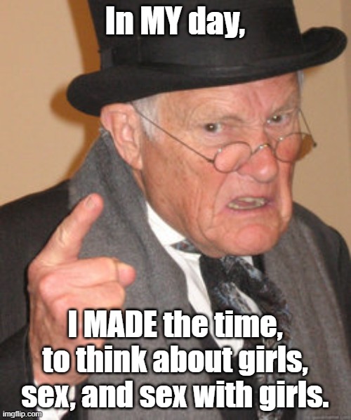 Back In My Day Meme | In MY day, I MADE the time, to think about girls, sex, and sex with girls. | image tagged in memes,back in my day | made w/ Imgflip meme maker