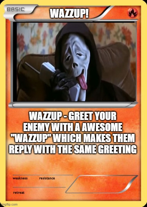 Blank Pokemon Card | WAZZUP! WAZZUP - GREET YOUR ENEMY WITH A AWESOME "WAZZUP" WHICH MAKES THEM REPLY WITH THE SAME GREETING | image tagged in blank pokemon card | made w/ Imgflip meme maker