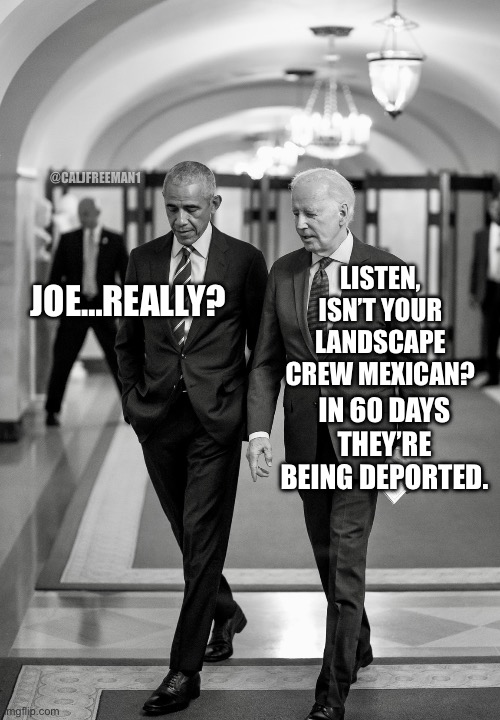 @CALJFREEMAN1; JOE…REALLY? LISTEN, ISN’T YOUR LANDSCAPE CREW MEXICAN? IN 60 DAYS THEY’RE BEING DEPORTED. | image tagged in barack obama,joe biden,donald trump,secure the border,illegal immigration,maga | made w/ Imgflip meme maker