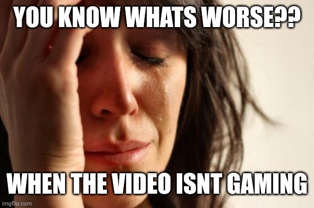 YOU KNOW WHATS WORSE?? WHEN THE VIDEO ISNT GAMING | image tagged in memes,first world problems | made w/ Imgflip meme maker