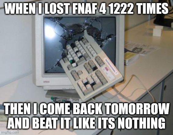 That happend to me once | WHEN I LOST FNAF 4 1222 TIMES; THEN I COME BACK TOMORROW AND BEAT IT LIKE ITS NOTHING | image tagged in fnaf rage | made w/ Imgflip meme maker