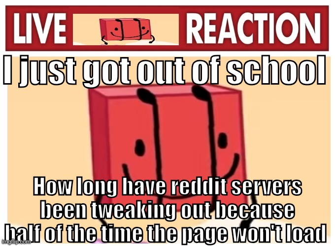 Live boky reaction | I just got out of school; How long have reddit servers been tweaking out because half of the time the page won't load | image tagged in live boky reaction | made w/ Imgflip meme maker