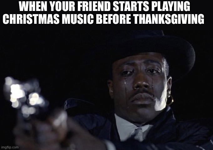 killing while crying | WHEN YOUR FRIEND STARTS PLAYING CHRISTMAS MUSIC BEFORE THANKSGIVING | image tagged in killing while crying | made w/ Imgflip meme maker