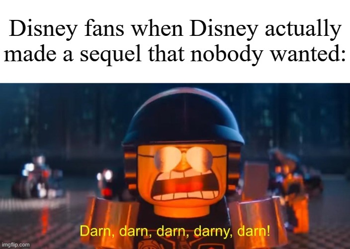 "I don't want a sequel! I want an original movie!" | Disney fans when Disney actually made a sequel that nobody wanted: | image tagged in darn darn darn darny darn,memes,funny,disney | made w/ Imgflip meme maker