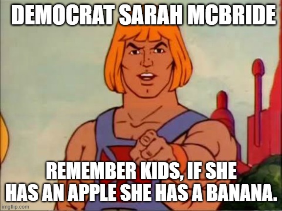 LOL!!! | DEMOCRAT SARAH MCBRIDE; REMEMBER KIDS, IF SHE HAS AN APPLE SHE HAS A BANANA. | image tagged in he-man advice,democrats,transgender,bathroom | made w/ Imgflip meme maker