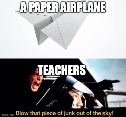 Blow that piece of junk out of the sky (w/ sky picture) | A PAPER AIRPLANE; TEACHERS | image tagged in blow that piece of junk out of the sky w/ sky picture | made w/ Imgflip meme maker