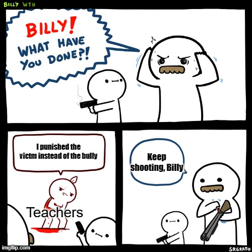 Keep Shooting | Keep shooting, Billy; I punished the victm instead of the bully; Teachers | image tagged in keep shooting | made w/ Imgflip meme maker