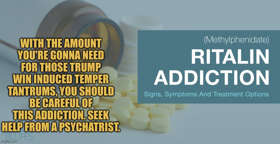 Ritalin | WITH THE AMOUNT YOU'RE GONNA NEED FOR THOSE TRUMP WIN INDUCED TEMPER TANTRUMS, YOU SHOULD BE CAREFUL OF THIS ADDICTION. SEEK HELP FROM A PSY | image tagged in ritalin | made w/ Imgflip meme maker