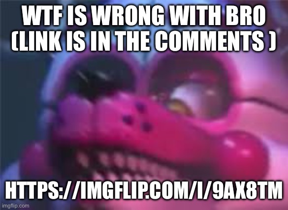 Fnaf | WTF IS WRONG WITH BRO (LINK IS IN THE COMMENTS ); HTTPS://IMGFLIP.COM/I/9AX8TM | image tagged in fnaf | made w/ Imgflip meme maker