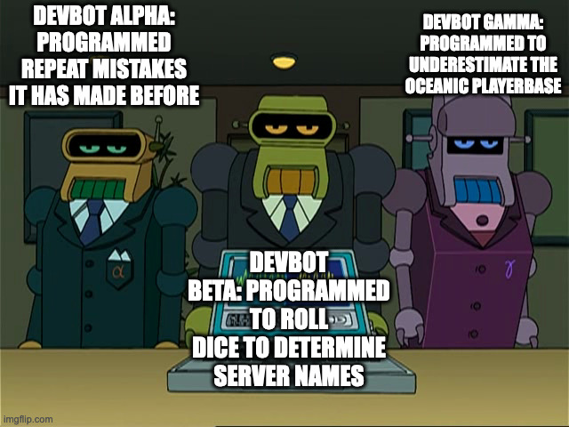 DEVBOT GAMMA: PROGRAMMED TO UNDERESTIMATE THE OCEANIC PLAYERBASE; DEVBOT ALPHA: PROGRAMMED REPEAT MISTAKES IT HAS MADE BEFORE; DEVBOT BETA: PROGRAMMED TO ROLL DICE TO DETERMINE SERVER NAMES | made w/ Imgflip meme maker
