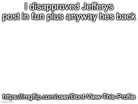 Blank White Template | I disapproved Jefferys post in fun plus anyway hes back; https://imgflip.com/user/Dont-View-This-Profile | image tagged in blank white template | made w/ Imgflip meme maker