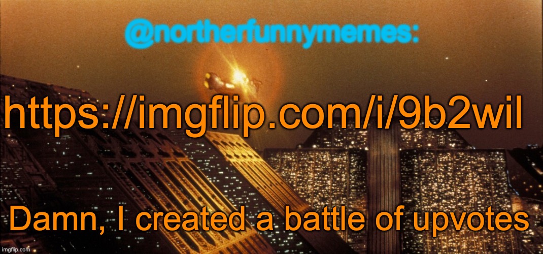 Who will come out on top? (I will close the voting in ten minutes) | https://imgflip.com/i/9b2wil; Damn, I created a battle of upvotes | image tagged in northerfunnymemes announcement template | made w/ Imgflip meme maker
